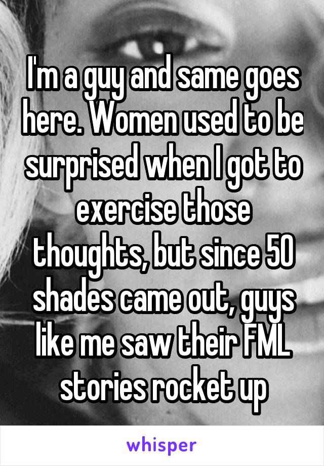 I'm a guy and same goes here. Women used to be surprised when I got to exercise those thoughts, but since 50 shades came out, guys like me saw their FML stories rocket up