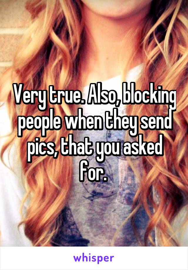 Very true. Also, blocking people when they send pics, that you asked for. 