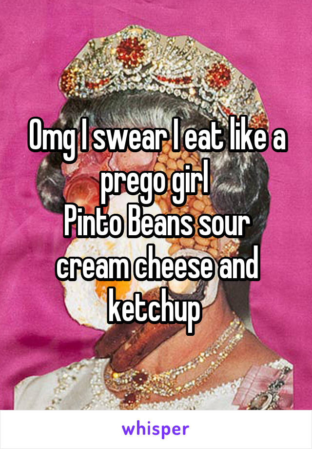 Omg I swear I eat like a prego girl 
Pinto Beans sour cream cheese and ketchup 