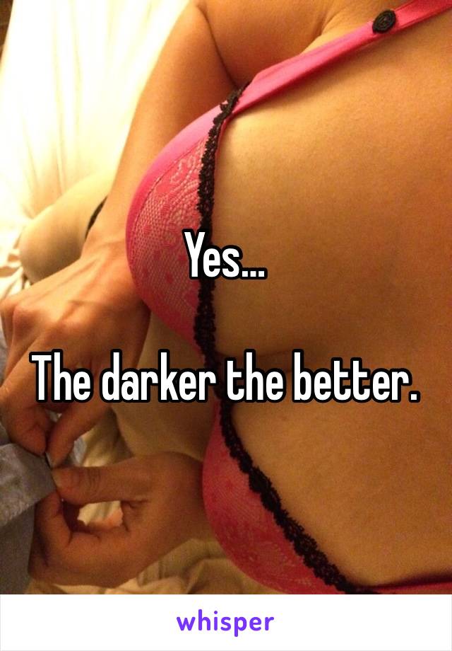 Yes… 

The darker the better.