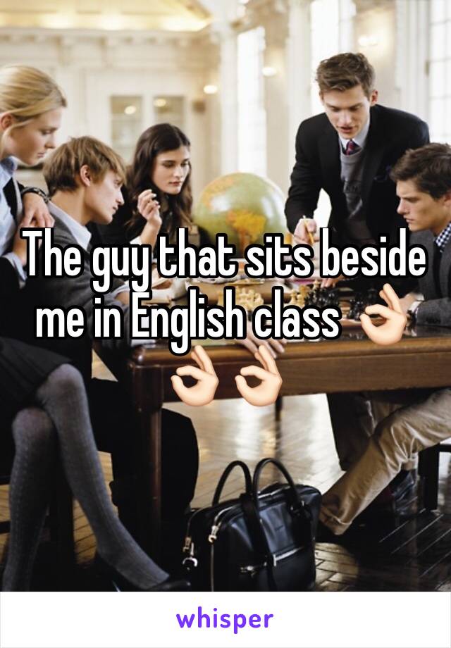 The guy that sits beside me in English class 👌🏻👌🏻👌🏻