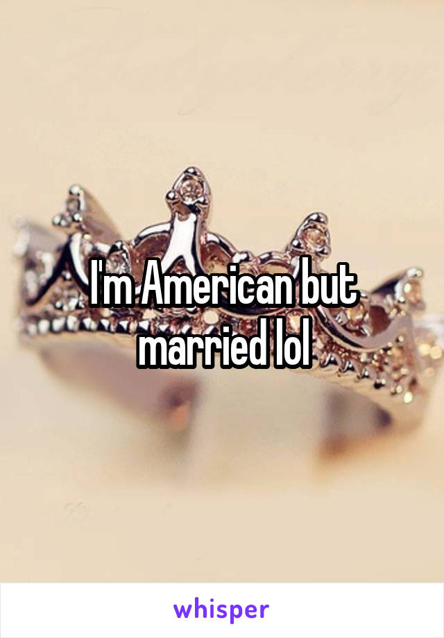 I'm American but married lol