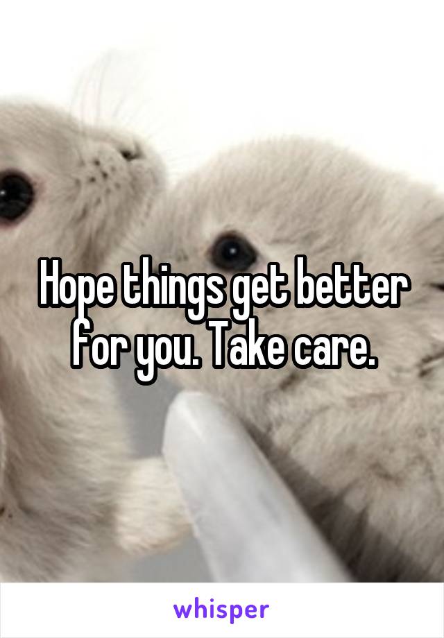 Hope things get better for you. Take care.