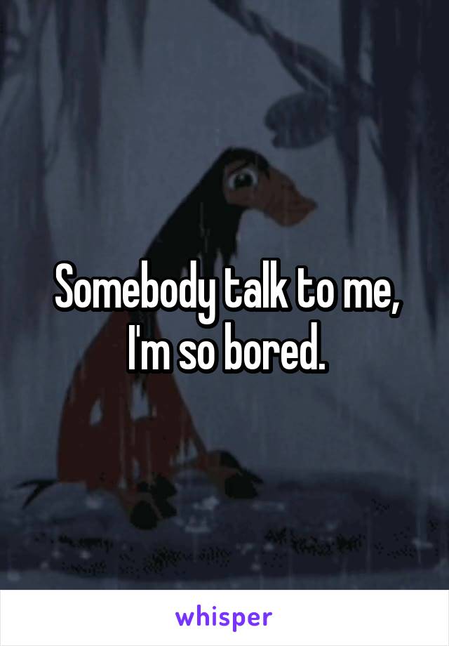 Somebody talk to me, I'm so bored.