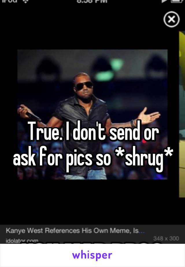  
True. I don't send or ask for pics so *shrug*