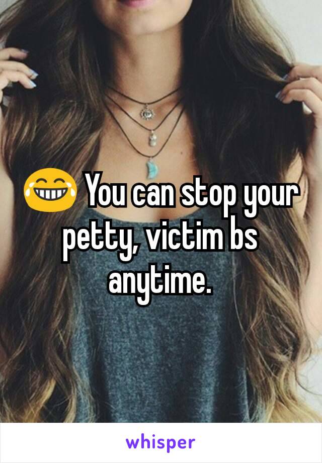 😂 You can stop your petty, victim bs anytime.