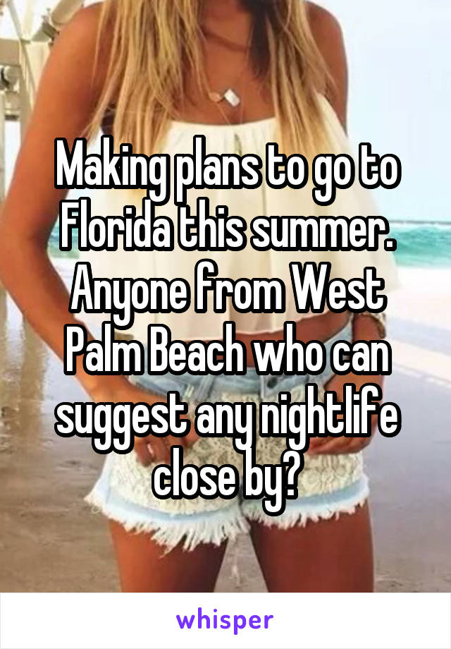 Making plans to go to Florida this summer. Anyone from West Palm Beach who can suggest any nightlife close by?