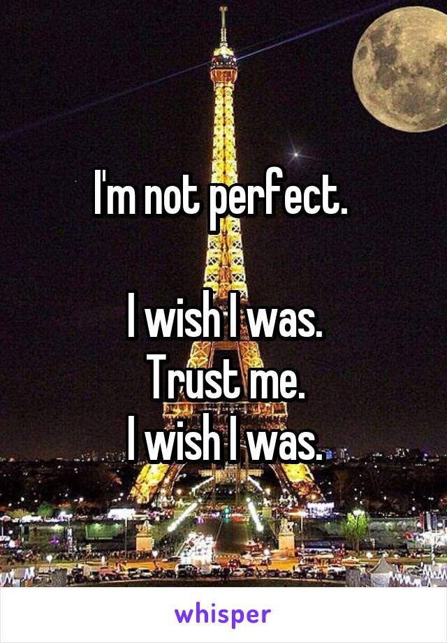 I'm not perfect. 

I wish I was.
Trust me.
I wish I was.