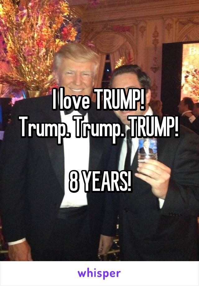 I love TRUMP! 
Trump. Trump. TRUMP! 

8 YEARS!