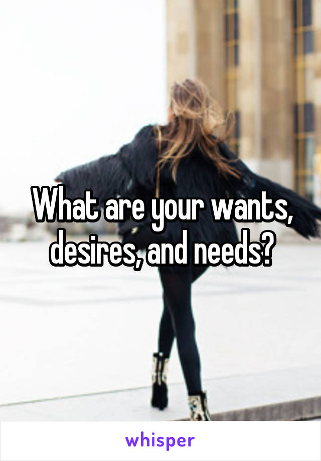 What are your wants, desires, and needs?