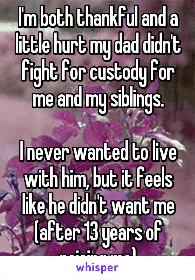 I'm both thankful and a little hurt my dad didn't fight for custody for me and my siblings.

I never wanted to live with him, but it feels like he didn't want me
(after 13 years of raising me)