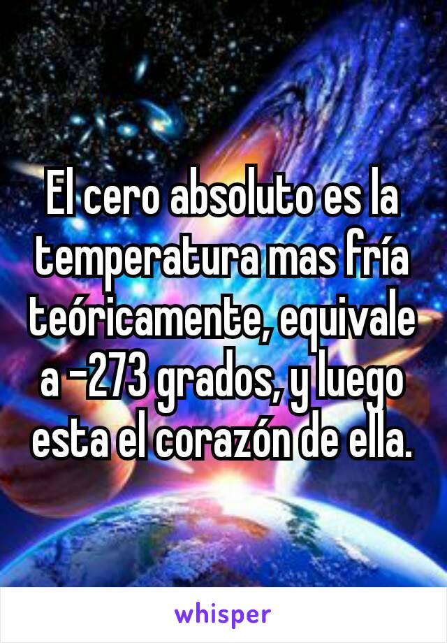 El cero absoluto es la temperatura mas fría  teóricamente, equivale a -273 grados, y luego esta el corazón de ella.