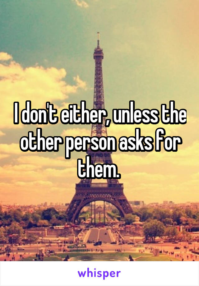 I don't either, unless the other person asks for them. 