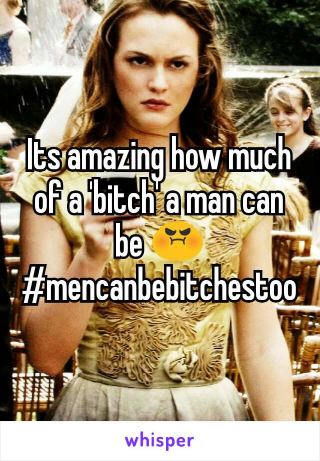 Its amazing how much of a 'bitch' a man can  be 😡
#mencanbebitchestoo