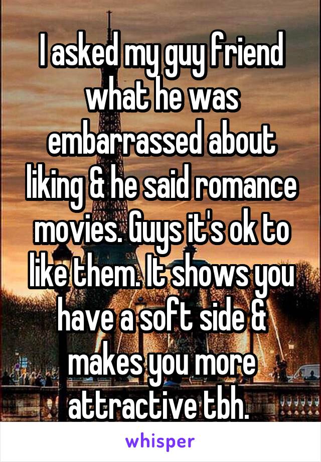 I asked my guy friend what he was embarrassed about liking & he said romance movies. Guys it's ok to like them. It shows you have a soft side & makes you more attractive tbh. 