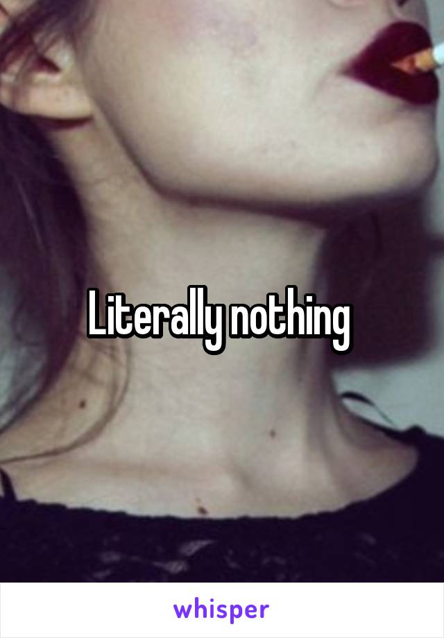 Literally nothing 