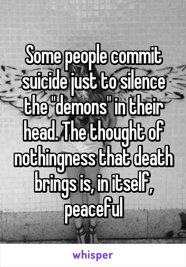 Some people commit suicide just to silence the "demons" in their head. The thought of nothingness that death brings is, in itself, peaceful