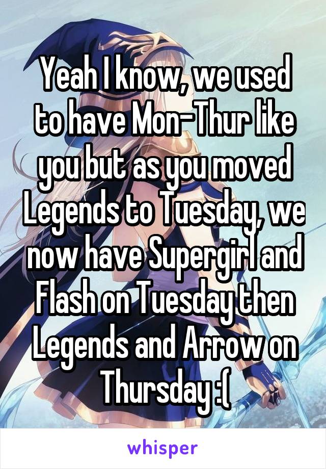 Yeah I know, we used to have Mon-Thur like you but as you moved Legends to Tuesday, we now have Supergirl and Flash on Tuesday then Legends and Arrow on Thursday :(