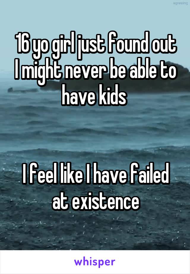 16 yo girl just found out I might never be able to have kids 


I feel like I have failed at existence
