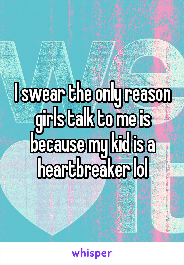 I swear the only reason girls talk to me is because my kid is a heartbreaker lol