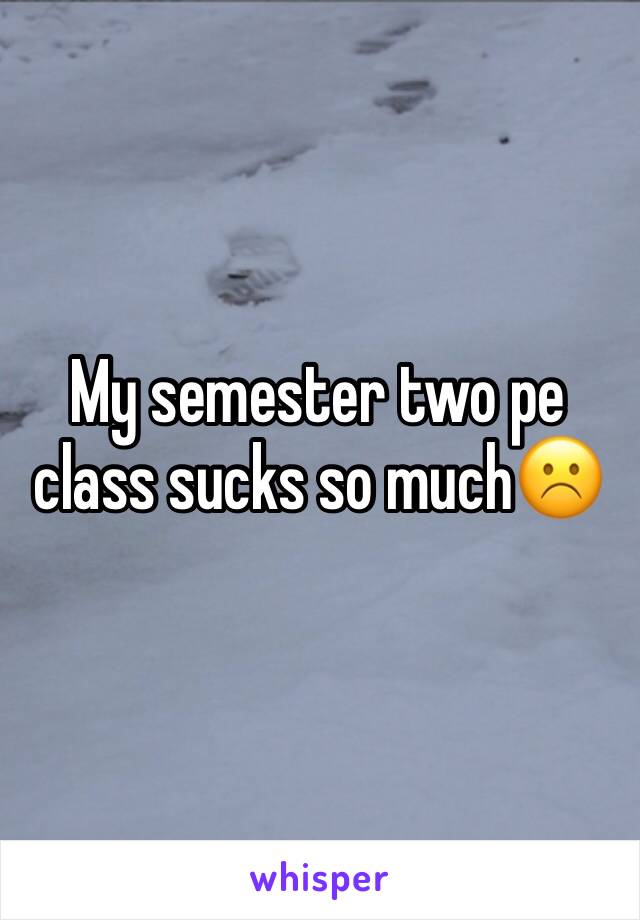 My semester two pe class sucks so much☹️