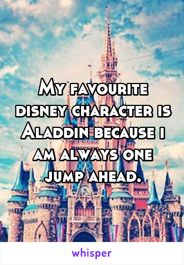 My favourite disney character is Aladdin because i am always one jump ahead.