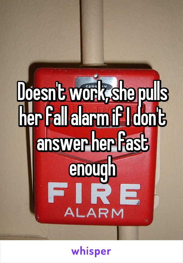 Doesn't work, she pulls her fall alarm if I don't answer her fast enough