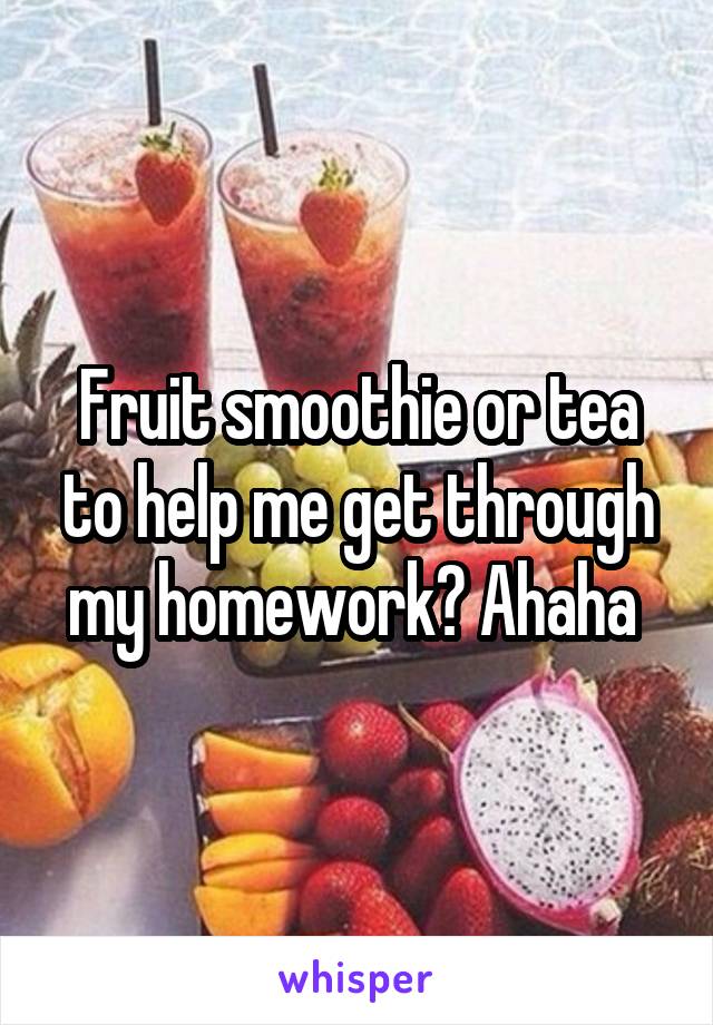 Fruit smoothie or tea to help me get through my homework? Ahaha 