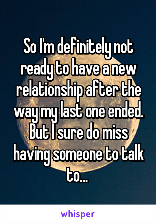 So I'm definitely not ready to have a new relationship after the way my last one ended. But I sure do miss having someone to talk to... 