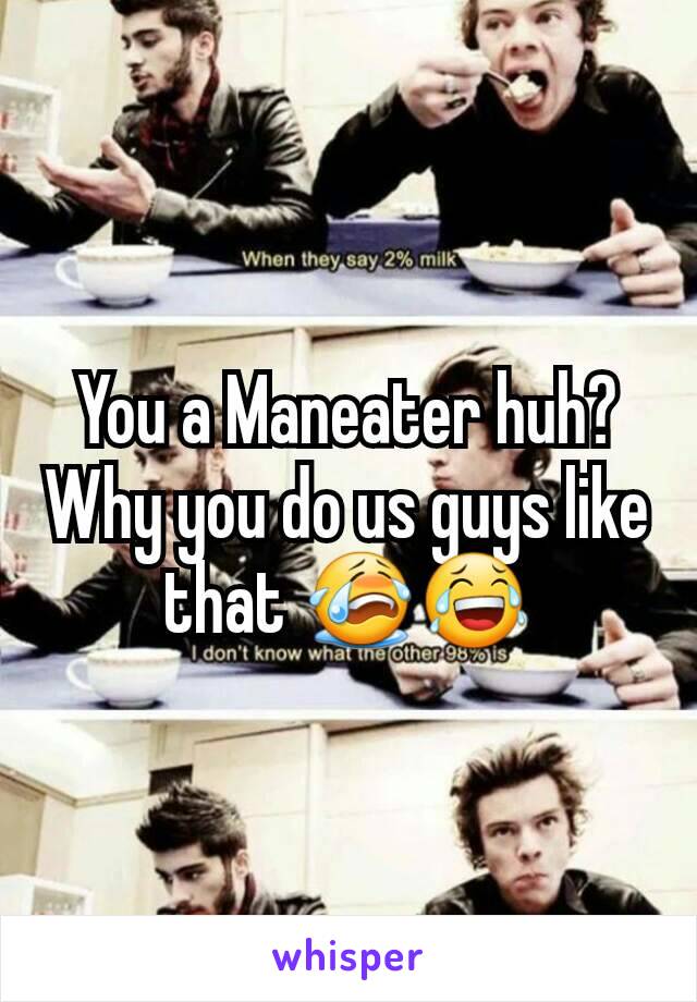 You a Maneater huh? Why you do us guys like that 😭😂