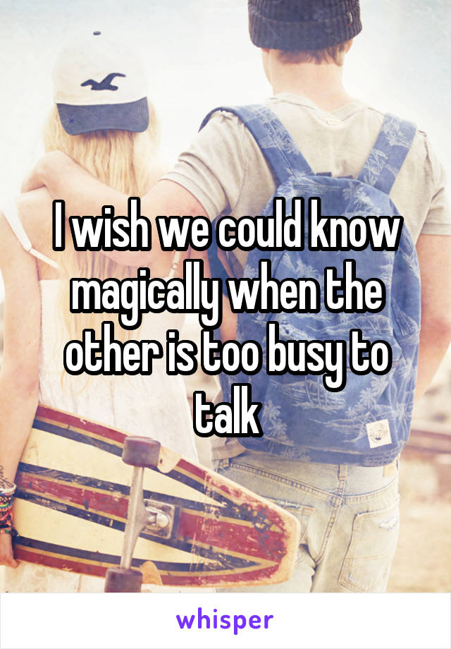 I wish we could know magically when the other is too busy to talk