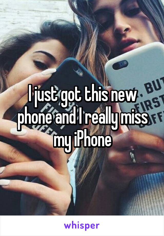 I just got this new phone and I really miss my iPhone