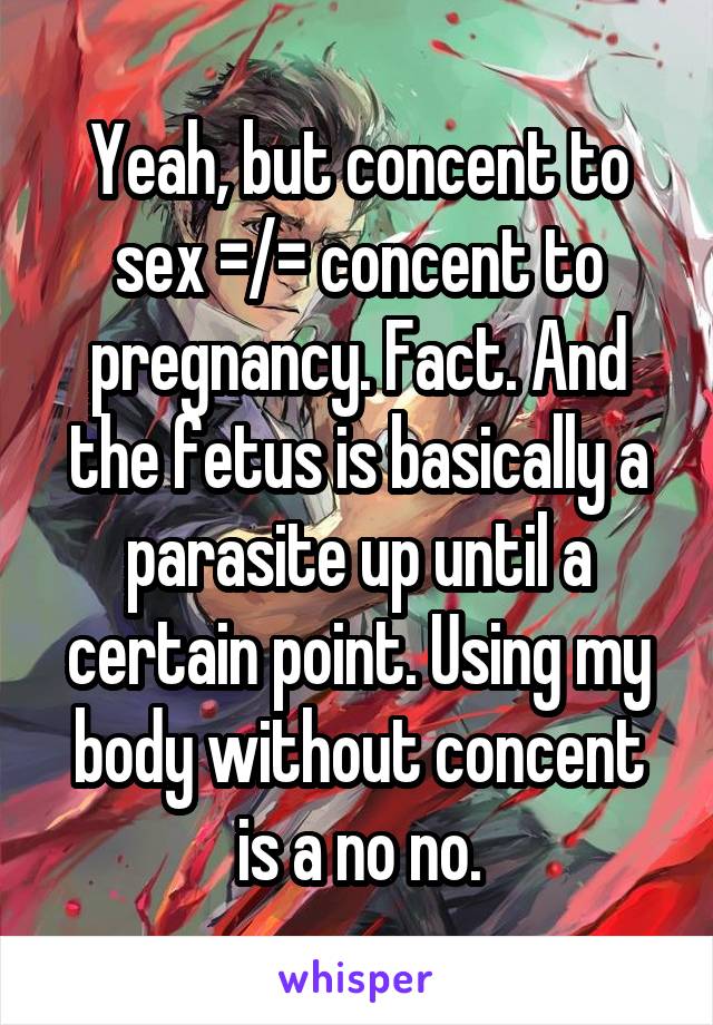 Yeah, but concent to sex =/= concent to pregnancy. Fact. And the fetus is basically a parasite up until a certain point. Using my body without concent is a no no.