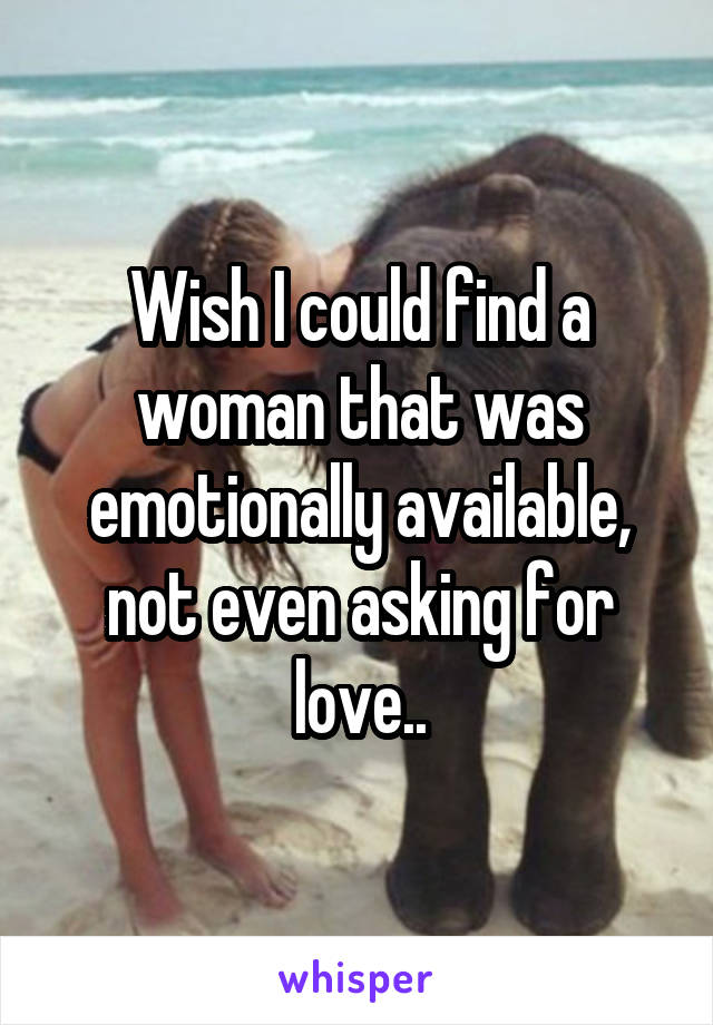 Wish I could find a woman that was emotionally available, not even asking for love..