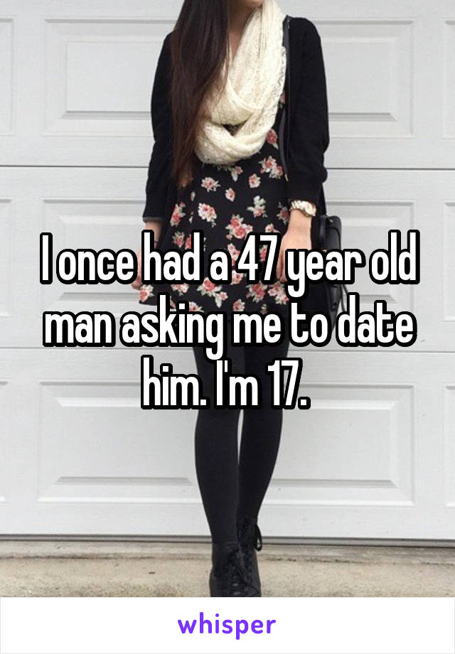 I once had a 47 year old man asking me to date him. I'm 17. 