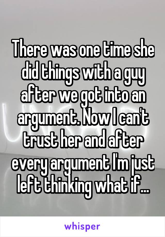 There was one time she did things with a guy after we got into an argument. Now I can't trust her and after every argument I'm just left thinking what if...