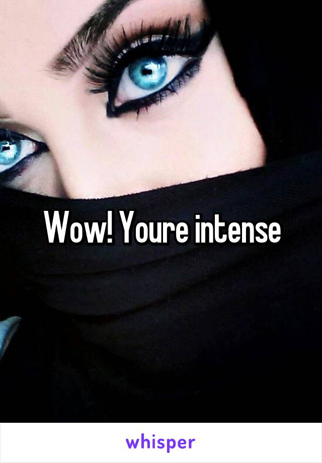 Wow! Youre intense