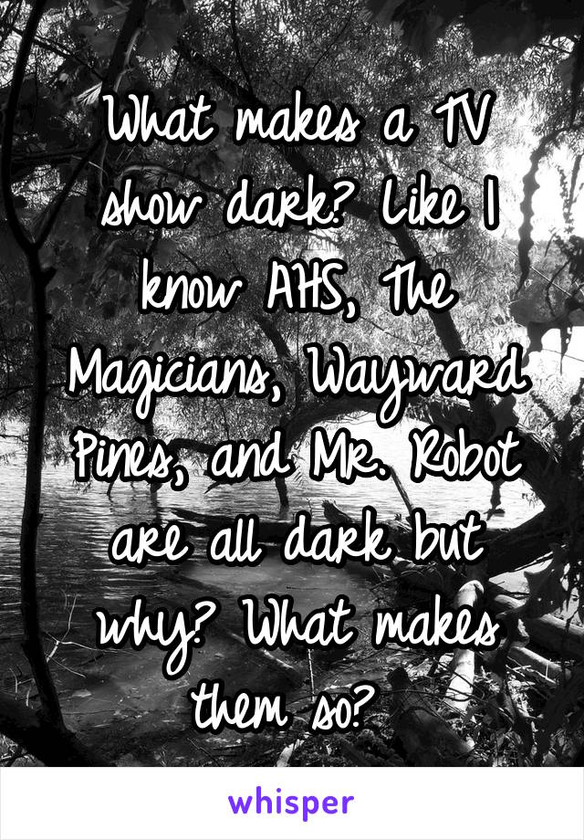 What makes a TV show dark? Like I know AHS, The Magicians, Wayward Pines, and Mr. Robot are all dark but why? What makes them so? 