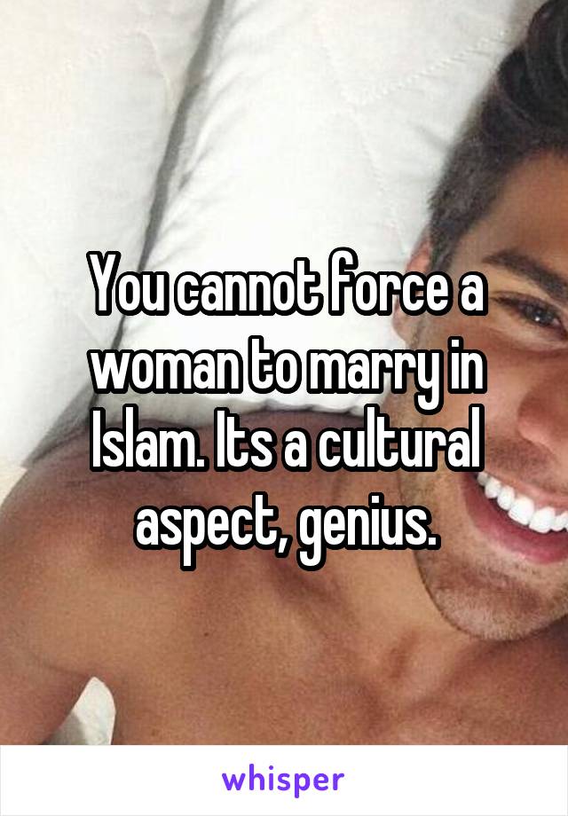 You cannot force a woman to marry in Islam. Its a cultural aspect, genius.