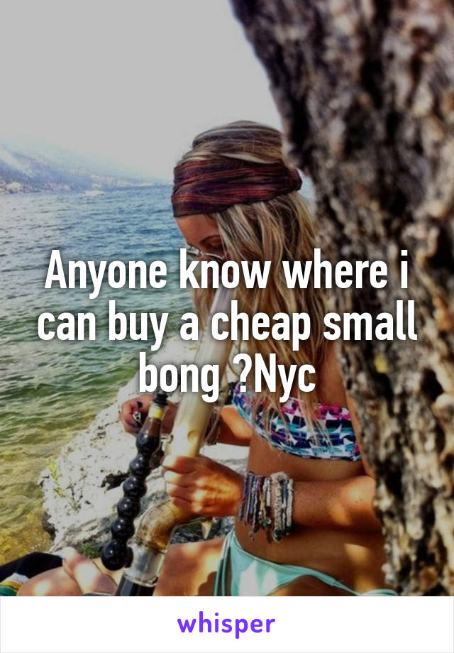 Anyone know where i can buy a cheap small bong ?Nyc