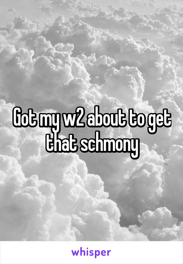 Got my w2 about to get that schmony