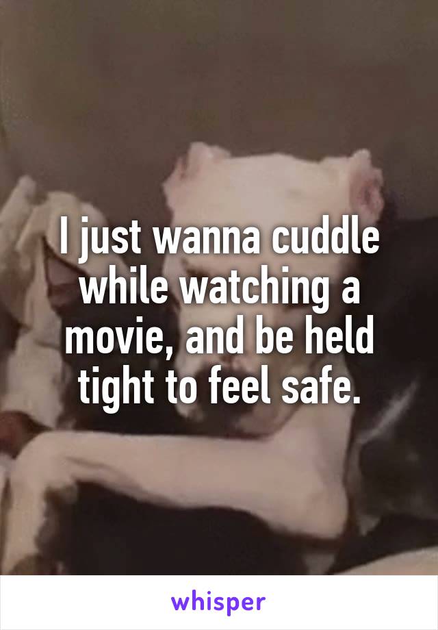 I just wanna cuddle while watching a movie, and be held tight to feel safe.