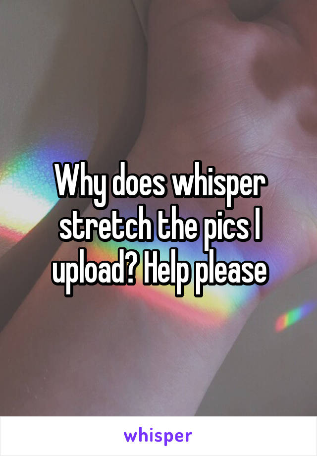 Why does whisper stretch the pics I upload? Help please