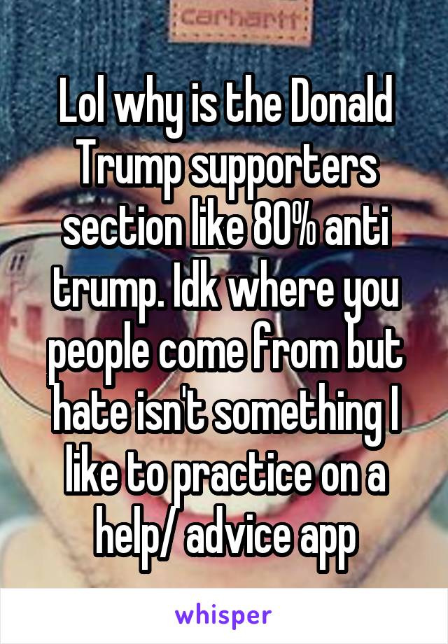 Lol why is the Donald Trump supporters section like 80% anti trump. Idk where you people come from but hate isn't something I like to practice on a help/ advice app