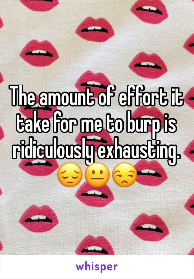 The amount of effort it take for me to burp is ridiculously exhausting. 😔😐😒