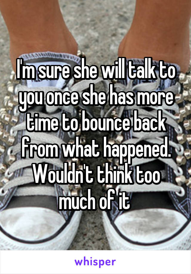 I'm sure she will talk to you once she has more time to bounce back from what happened. Wouldn't think too much of it 