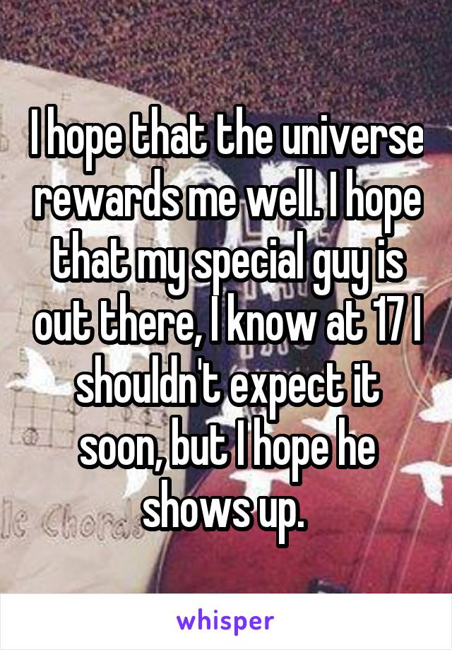 I hope that the universe rewards me well. I hope that my special guy is out there, I know at 17 I shouldn't expect it soon, but I hope he shows up. 