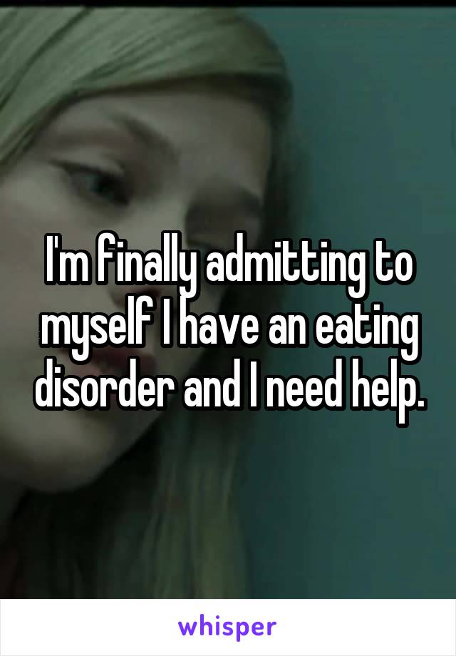 I'm finally admitting to myself I have an eating disorder and I need help.