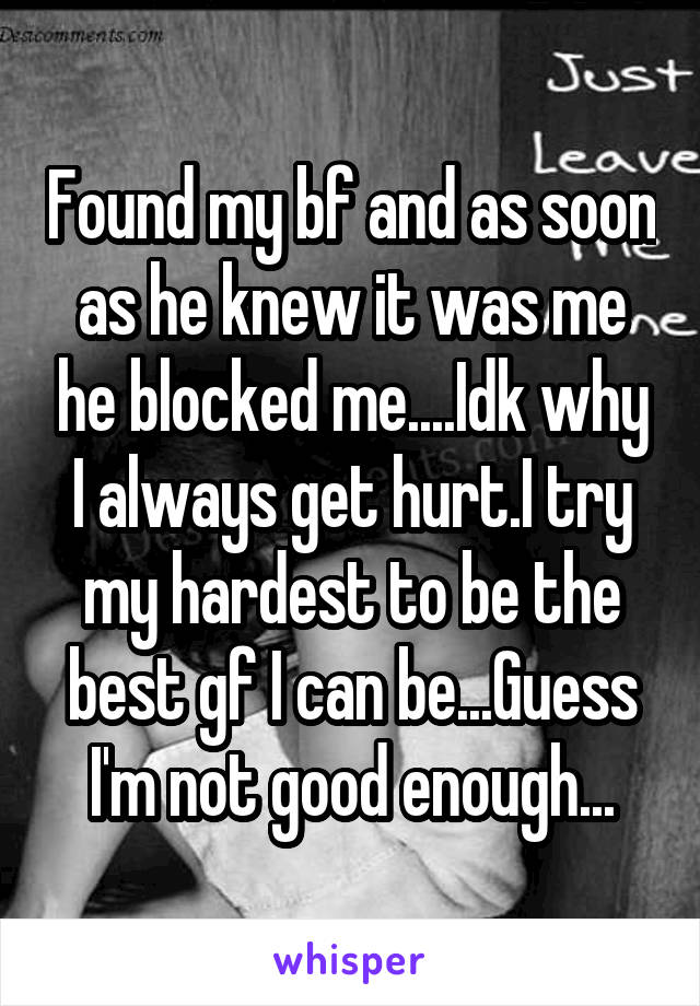 Found my bf and as soon as he knew it was me he blocked me....Idk why I always get hurt.I try my hardest to be the best gf I can be...Guess I'm not good enough...