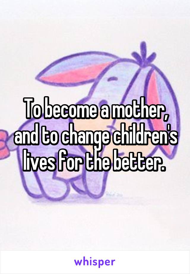 To become a mother, and to change children's lives for the better. 